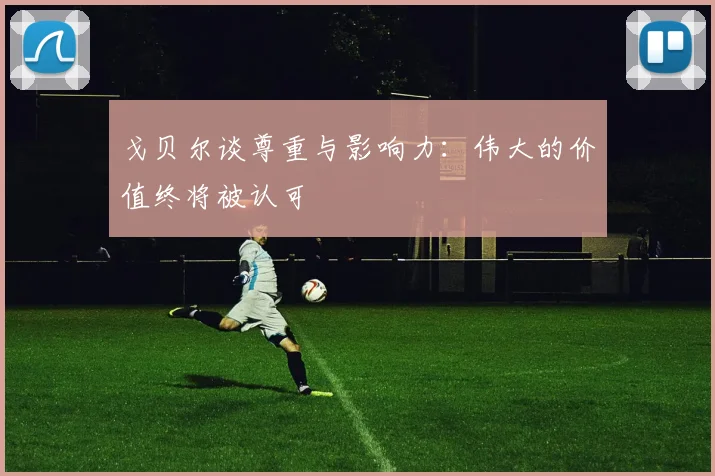 戈贝尔谈尊重与影响力：伟大的价值终将被认可