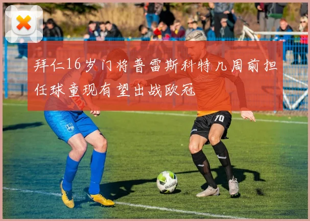 拜仁16岁门将普雷斯科特几周前担任球童现有望出战欧冠