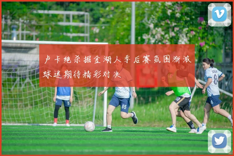 卢卡绝杀掘金湖人季后赛氛围渐浓球迷期待精彩对决