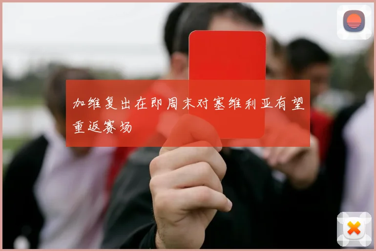 加维复出在即周末对塞维利亚有望重返赛场