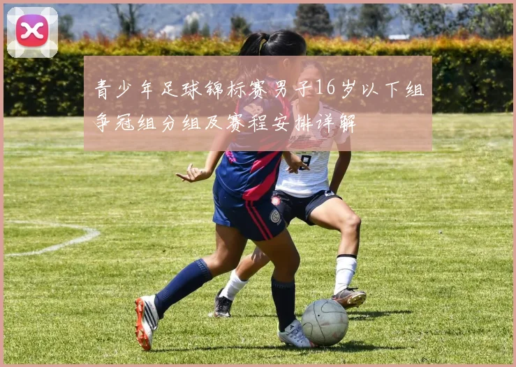 青少年足球锦标赛男子16岁以下组争冠组分组及赛程安排详解