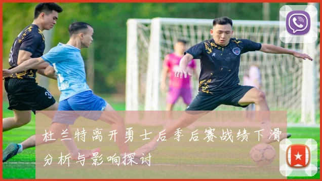 杜兰特离开勇士后季后赛战绩下滑分析与影响探讨
