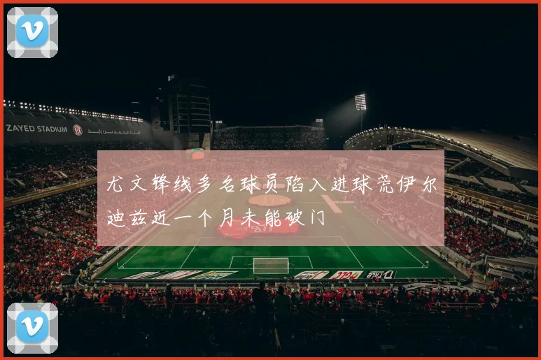 尤文锋线多名球员陷入进球荒伊尔迪兹近一个月未能破门