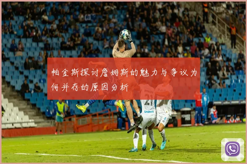 帕金斯探讨詹姆斯的魅力与争议为何并存的原因分析