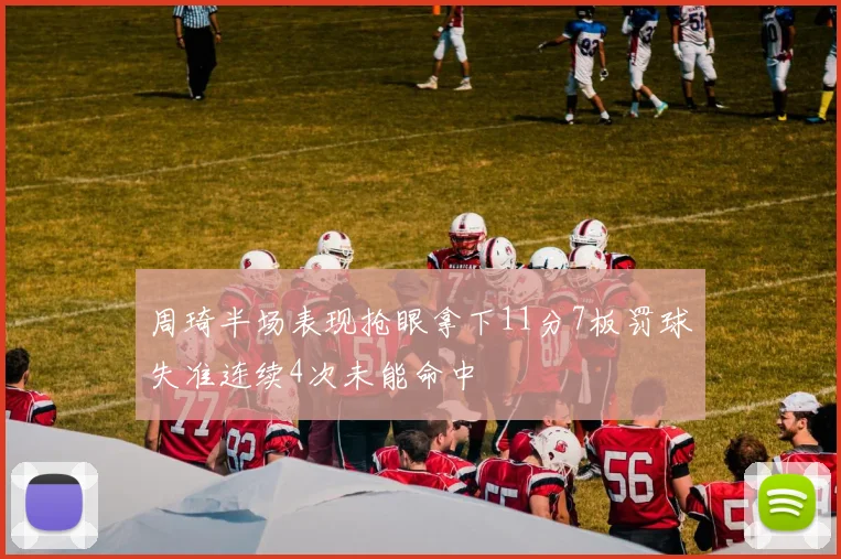 周琦半场表现抢眼拿下11分7板罚球失准连续4次未能命中