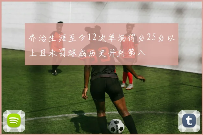 乔治生涯至今12次单场得分25分以上且未罚球成历史并列第八