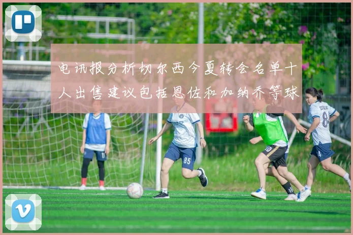电讯报分析切尔西今夏转会名单十人出售建议包括恩佐和加纳乔等球员