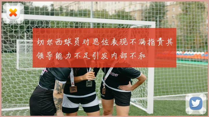 切尔西球员对恩佐表现不满指责其领导能力不足引发内部不和