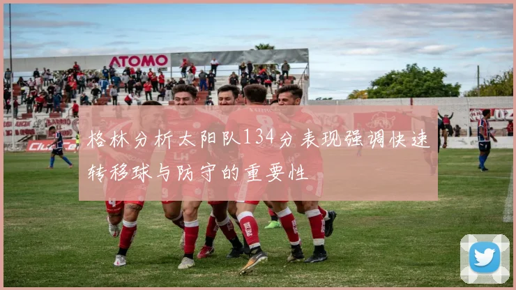格林分析太阳队134分表现强调快速转移球与防守的重要性
