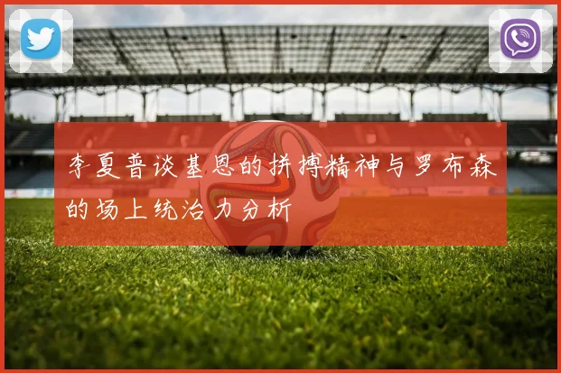 李夏普谈基恩的拼搏精神与罗布森的场上统治力分析