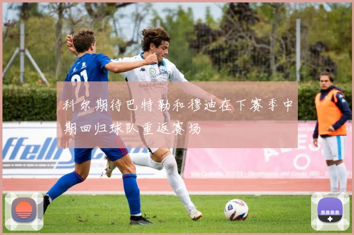 科尔期待巴特勒和穆迪在下赛季中期回归球队重返赛场